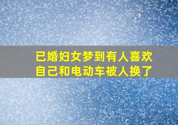 已婚妇女梦到有人喜欢自己和电动车被人换了