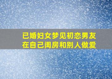 已婚妇女梦见初恋男友在自己闺房和别人做爱