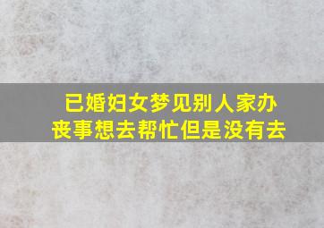 已婚妇女梦见别人家办丧事想去帮忙但是没有去