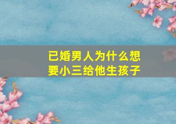 已婚男人为什么想要小三给他生孩子