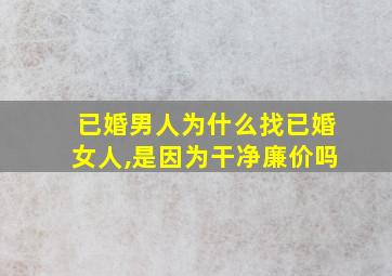 已婚男人为什么找已婚女人,是因为干净廉价吗