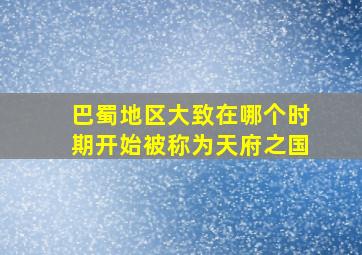 巴蜀地区大致在哪个时期开始被称为天府之国