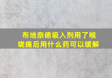 布地奈德吸入剂用了喉咙痛后用什么药可以缓解