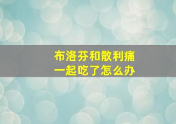 布洛芬和散利痛一起吃了怎么办