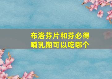 布洛芬片和芬必得哺乳期可以吃哪个