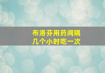 布洛芬用药间隔几个小时吃一次