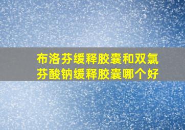 布洛芬缓释胶囊和双氯芬酸钠缓释胶囊哪个好