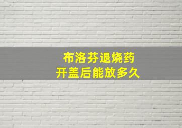 布洛芬退烧药开盖后能放多久