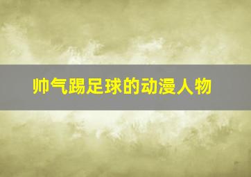 帅气踢足球的动漫人物