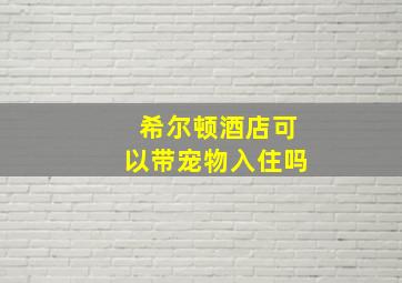 希尔顿酒店可以带宠物入住吗