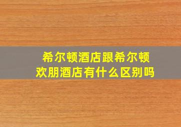 希尔顿酒店跟希尔顿欢朋酒店有什么区别吗