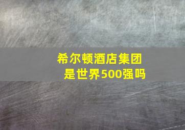 希尔顿酒店集团是世界500强吗