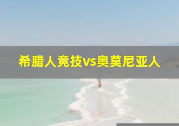 希腊人竞技vs奥莫尼亚人