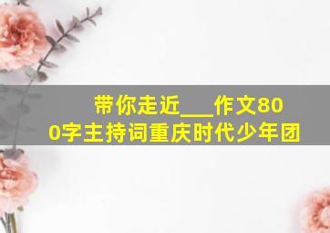 带你走近___作文800字主持词重庆时代少年团