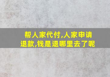 帮人家代付,人家申请退款,钱是退哪里去了呢