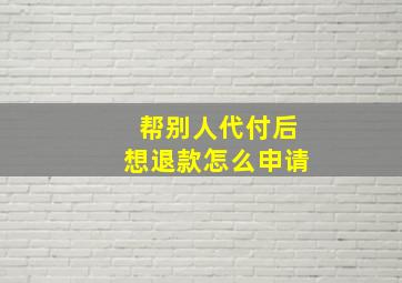 帮别人代付后想退款怎么申请