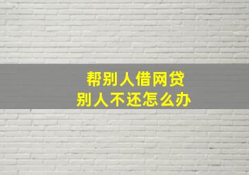 帮别人借网贷别人不还怎么办