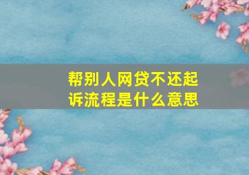 帮别人网贷不还起诉流程是什么意思