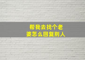 帮我去找个老婆怎么回复别人