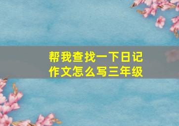 帮我查找一下日记作文怎么写三年级