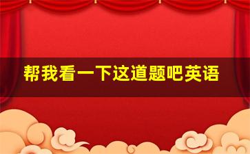 帮我看一下这道题吧英语