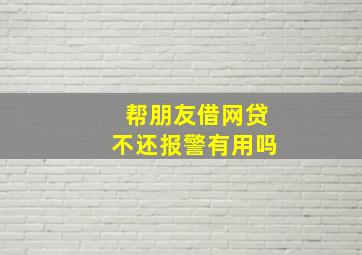 帮朋友借网贷不还报警有用吗