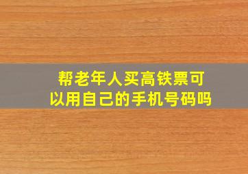 帮老年人买高铁票可以用自己的手机号码吗