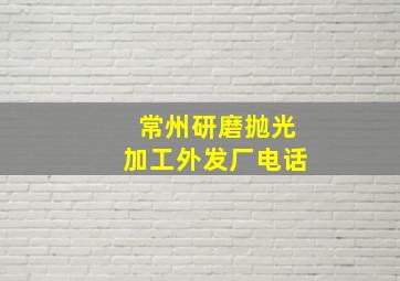 常州研磨抛光加工外发厂电话