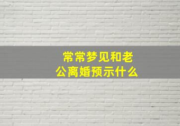 常常梦见和老公离婚预示什么