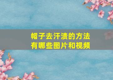 帽子去汗渍的方法有哪些图片和视频