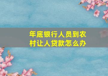 年底银行人员到农村让人贷款怎么办