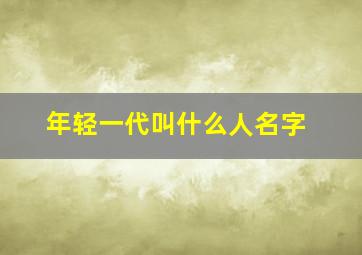 年轻一代叫什么人名字