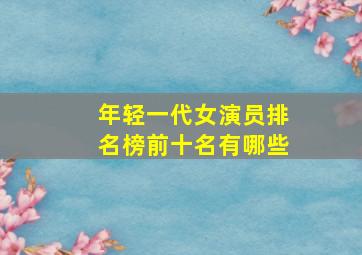 年轻一代女演员排名榜前十名有哪些