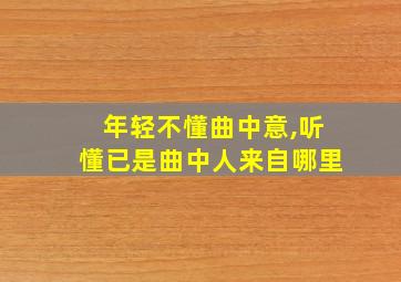 年轻不懂曲中意,听懂已是曲中人来自哪里