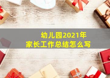 幼儿园2021年家长工作总结怎么写