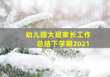 幼儿园大班家长工作总结下学期2021