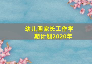 幼儿园家长工作学期计划2020年