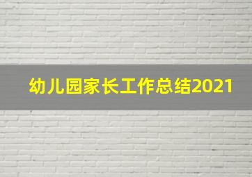 幼儿园家长工作总结2021