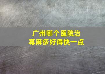 广州哪个医院治荨麻疹好得快一点