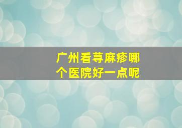 广州看荨麻疹哪个医院好一点呢