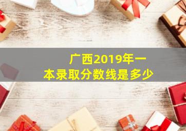 广西2019年一本录取分数线是多少