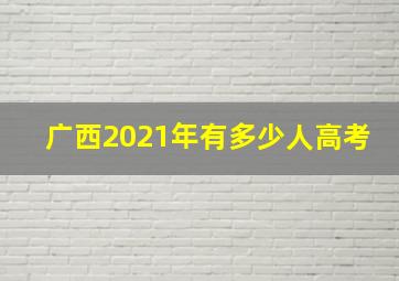 广西2021年有多少人高考