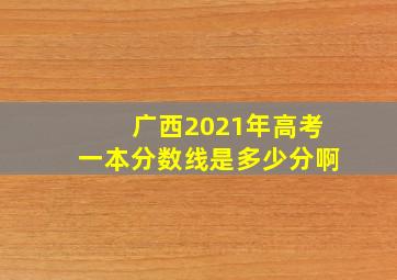 广西2021年高考一本分数线是多少分啊