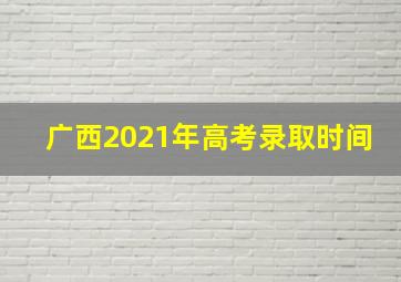 广西2021年高考录取时间