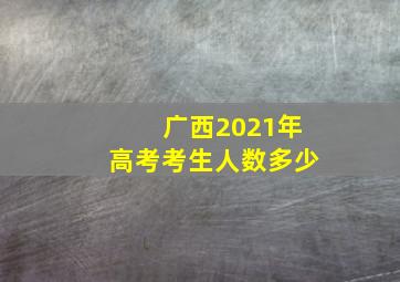 广西2021年高考考生人数多少