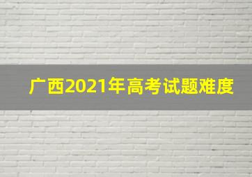 广西2021年高考试题难度