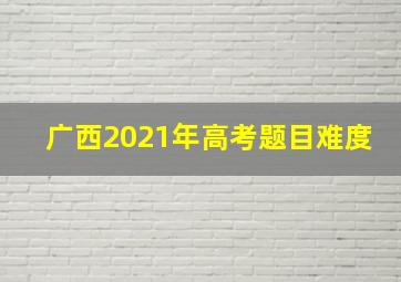 广西2021年高考题目难度