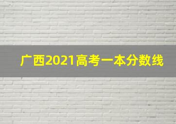 广西2021高考一本分数线