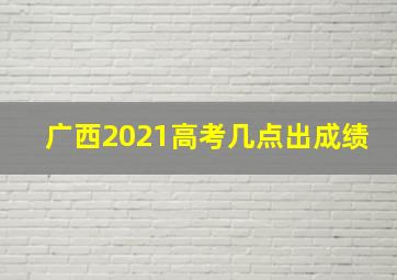 广西2021高考几点出成绩