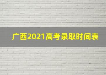 广西2021高考录取时间表